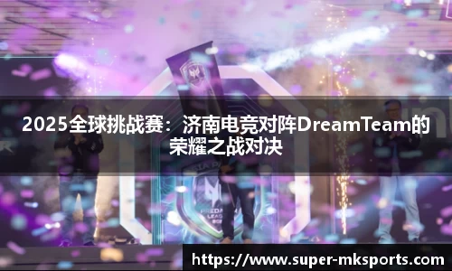 2025全球挑战赛：济南电竞对阵DreamTeam的荣耀之战对决