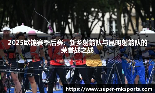 2025欧锦赛季后赛：新乡射箭队与昆明射箭队的荣誉战之战