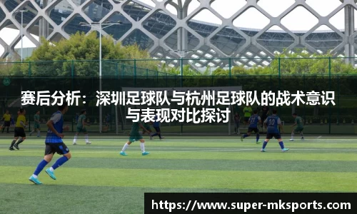 赛后分析：深圳足球队与杭州足球队的战术意识与表现对比探讨