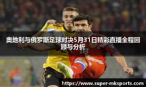 奥地利与俄罗斯足球对决5月31日精彩直播全程回顾与分析